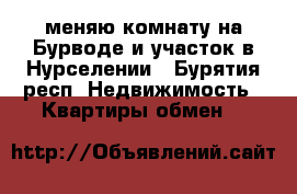 меняю комнату на Бурводе и участок в Нурселении - Бурятия респ. Недвижимость » Квартиры обмен   